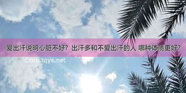 爱出汗说明心脏不好？出汗多和不爱出汗的人 哪种体质更好？