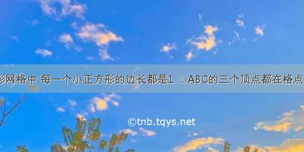 如图 正方形网格中 每一个小正方形的边长都是1 △ABC的三个顶点都在格点（每个小正