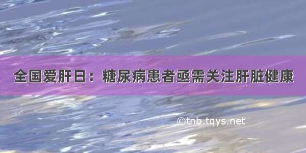 全国爱肝日：糖尿病患者亟需关注肝脏健康