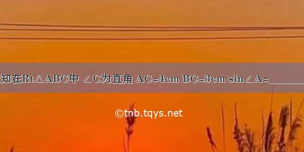 已知在Rt△ABC中 ∠C为直角 AC=4cm BC=3cm sin∠A=________．