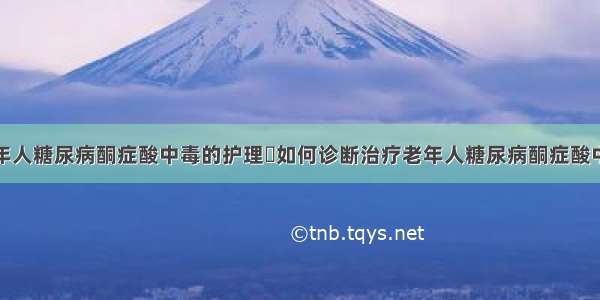 老年人糖尿病酮症酸中毒的护理	如何诊断治疗老年人糖尿病酮症酸中毒