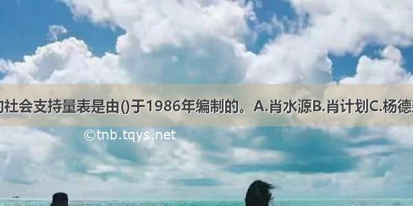 在教材中所选用的社会支持量表是由()于1986年编制的。A.肖水源B.肖计划C.杨德森D.刘贤臣ABCD