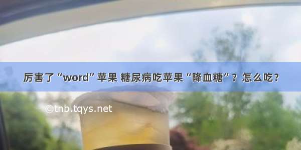 厉害了“word”苹果 糖尿病吃苹果“降血糖”？怎么吃？