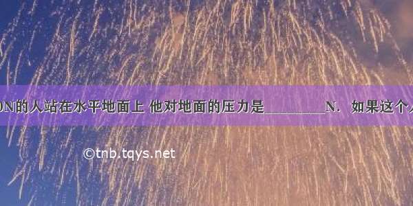 一个重为600N的人站在水平地面上 他对地面的压力是________N．如果这个人抬起一只脚