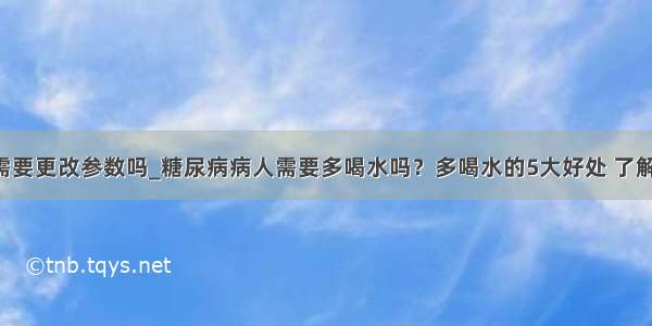 5训练需要更改参数吗_糖尿病病人需要多喝水吗？多喝水的5大好处 了解一下...