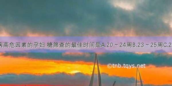 对于无糖尿病高危因素的孕妇 糖筛查的最佳时间是A.20～24周B.23～25周C.24～28周D.28