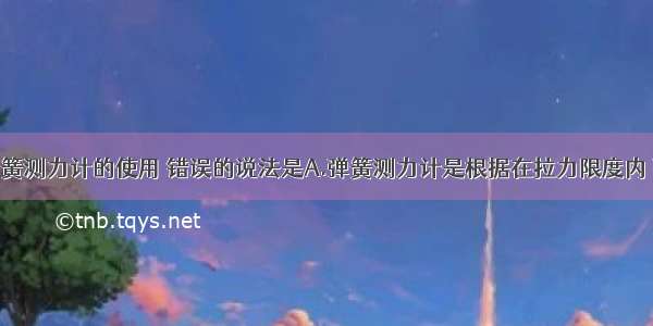 以下关于弹簧测力计的使用 错误的说法是A.弹簧测力计是根据在拉力限度内 弹簧的伸长