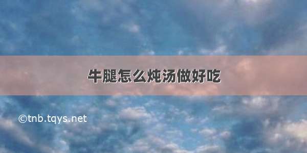 牛腿怎么炖汤做好吃