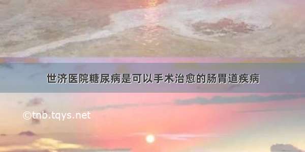 世济医院糖尿病是可以手术治愈的肠胃道疾病