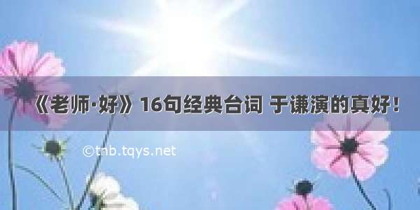 《老师·好》16句经典台词 于谦演的真好！