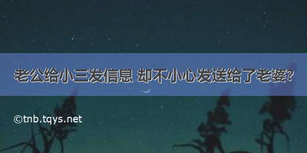 老公给小三发信息 却不小心发送给了老婆？