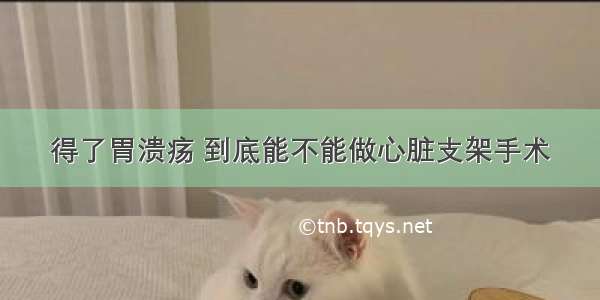 得了胃溃疡 到底能不能做心脏支架手术