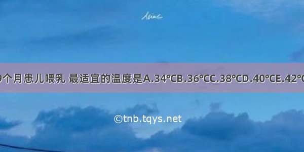 护士为9个月患儿喂乳 最适宜的温度是A.34℃B.36℃C.38℃D.40℃E.42℃ABCDE