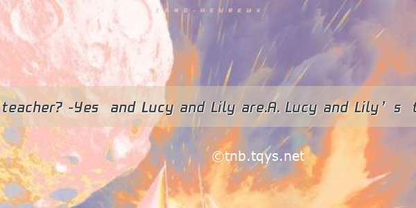 ---Is  mother a teacher? -Yes  and Lucy and Lily are.A. Lucy and Lily’s  twin sistersB.