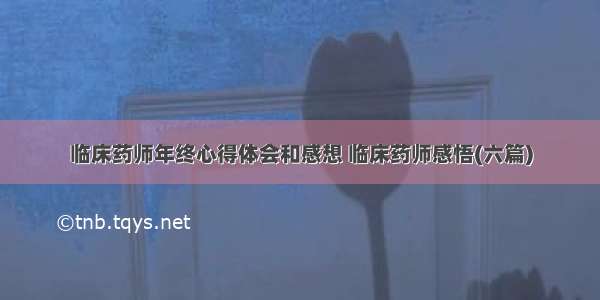 临床药师年终心得体会和感想 临床药师感悟(六篇)