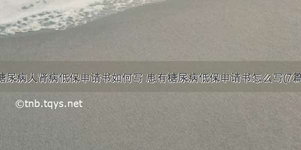 糖尿病人肾病低保申请书如何写 患有糖尿病低保申请书怎么写(7篇)