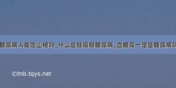 糖尿病人能吃山楂吗_什么是妊娠期糖尿病_血糖高一定是糖尿病吗