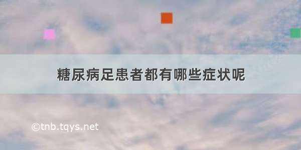 糖尿病足患者都有哪些症状呢