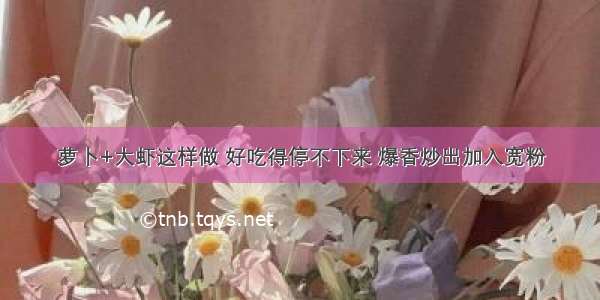 萝卜+大虾这样做 好吃得停不下来 爆香炒出加入宽粉