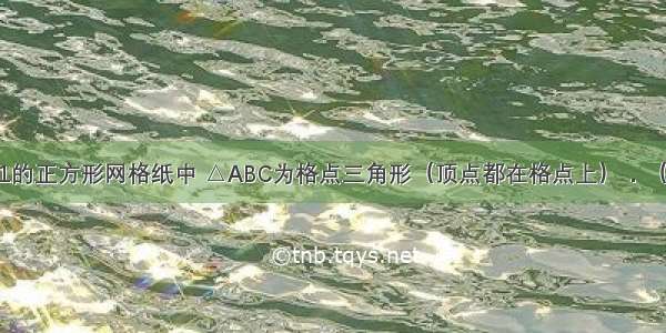 如图 边长为1的正方形网格纸中 △ABC为格点三角形（顶点都在格点上）．（1）△ABC的