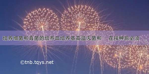 培养细菌和真菌的培养皿培养基高温灭菌和　 在接种前必须　。