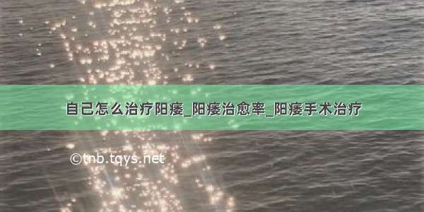 自己怎么治疗阳痿_阳痿治愈率_阳痿手术治疗