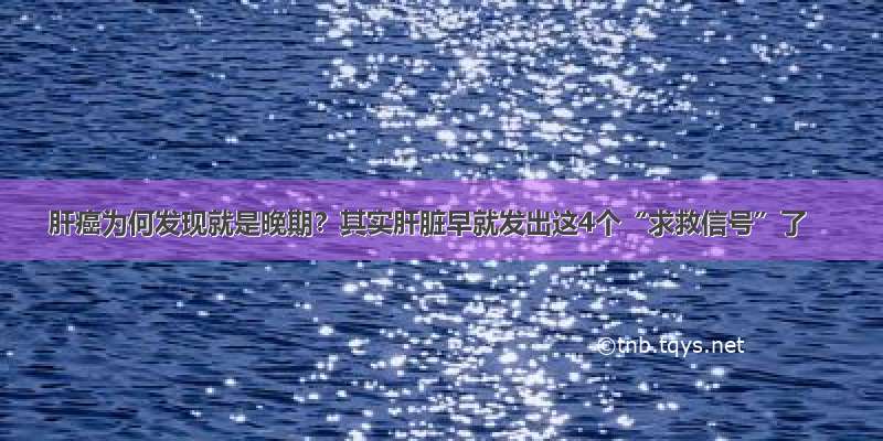 肝癌为何发现就是晚期？其实肝脏早就发出这4个“求救信号”了