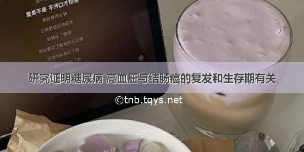 研究证明糖尿病 高血压与结肠癌的复发和生存期有关