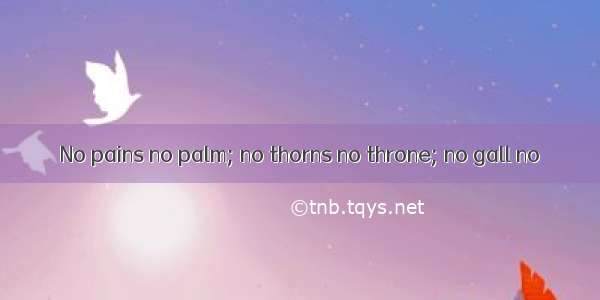 No pains no palm; no thorns no throne; no gall no