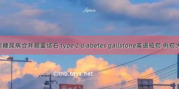 2型糖尿病合并胆囊结石 type 2 diabetes gallstone英语短句 例句大全