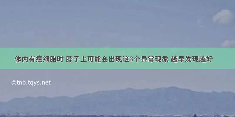 体内有癌细胞时 脖子上可能会出现这3个异常现象 越早发现越好