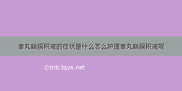 睾丸鞘膜积液的症状是什么怎么护理睾丸鞘膜积液呢