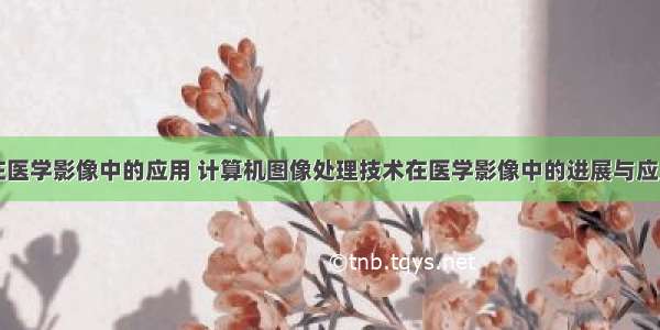 计算机在医学影像中的应用 计算机图像处理技术在医学影像中的进展与应用研究...