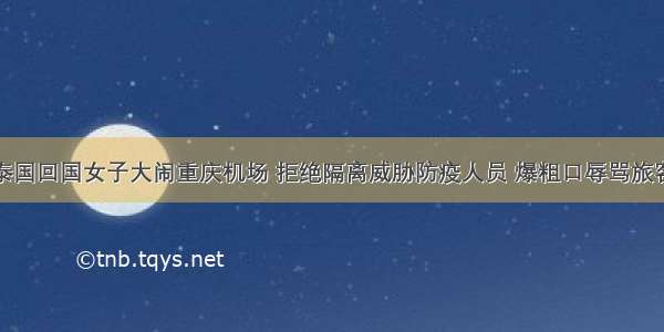 泰国回国女子大闹重庆机场 拒绝隔离威胁防疫人员 爆粗口辱骂旅客