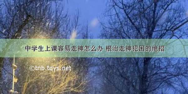 中学生上课容易走神怎么办 根治走神犯困的绝招