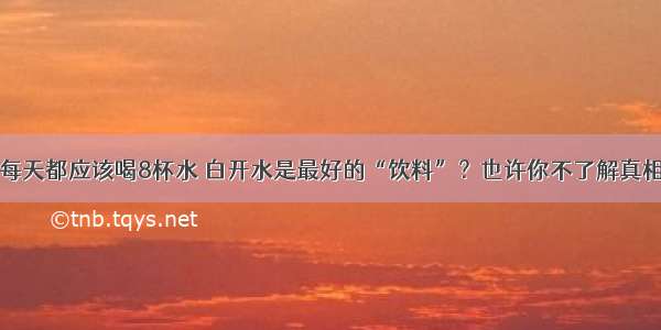 每天都应该喝8杯水 白开水是最好的“饮料”？也许你不了解真相