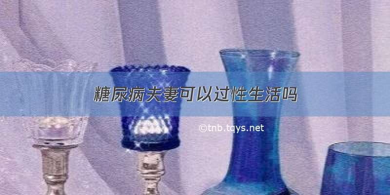 糖尿病夫妻可以过性生活吗