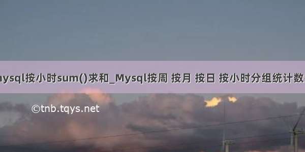 mysql按小时sum()求和_Mysql按周 按月 按日 按小时分组统计数据