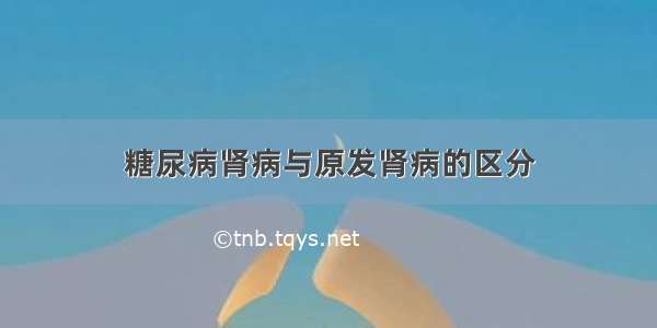 糖尿病肾病与原发肾病的区分