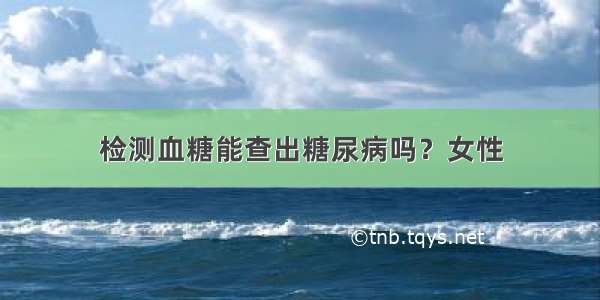 检测血糖能查出糖尿病吗？女性