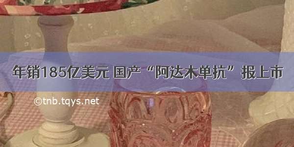 年销185亿美元 国产“阿达木单抗”报上市