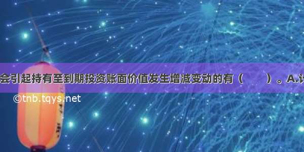 下列各项中 会引起持有至到期投资账面价值发生增减变动的有（　　）。A.计提持有至到