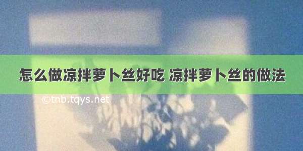 怎么做凉拌萝卜丝好吃 凉拌萝卜丝的做法