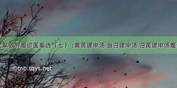 大冢敬节腹诊医案选（七） :黄芪建中汤 当归建中汤 归芪建中汤腹证