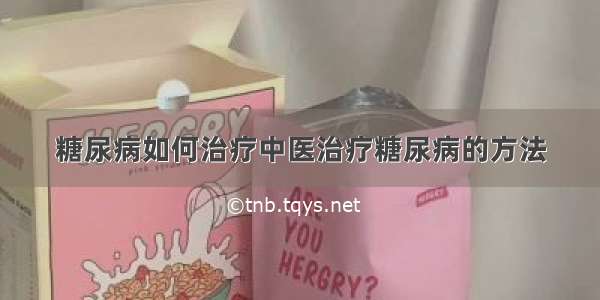 糖尿病如何治疗中医治疗糖尿病的方法