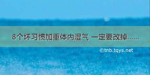 8个坏习惯加重体内湿气 一定要改掉......