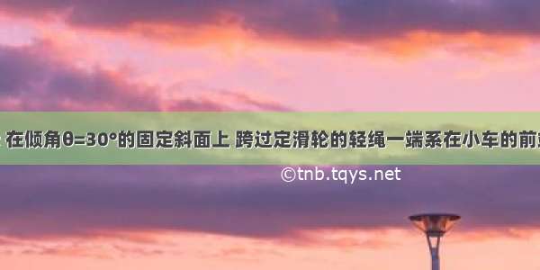 如图所示 在倾角θ=30°的固定斜面上 跨过定滑轮的轻绳一端系在小车的前端 另一端