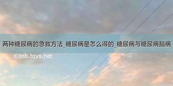 两种糖尿病的急救方法_糖尿病是怎么得的_糖尿病与糖尿病脑病