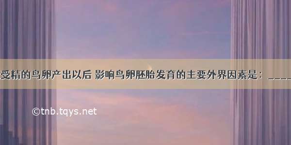 填空题受精的鸟卵产出以后 影响鸟卵胚胎发育的主要外界因素是：________．