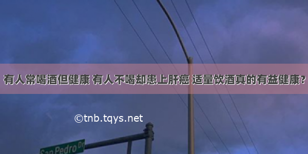 有人常喝酒但健康 有人不喝却患上肝癌 适量饮酒真的有益健康？